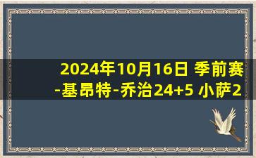 2024年10月16日 季前赛-基昂特-乔治24+5 小萨29+16+8 爵士送国王4连败